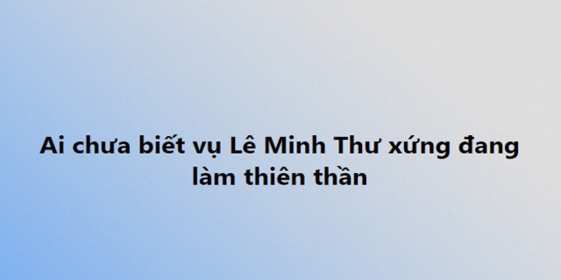 Lê Minh Thư 2k8 lộ clip nóng 10 phút tràn lan sự thật ra sao